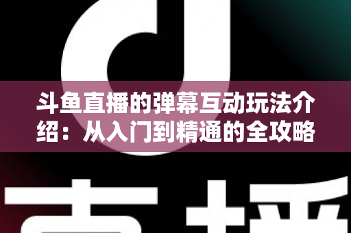 斗鱼直播的弹幕互动玩法介绍：从入门到精通的全攻略