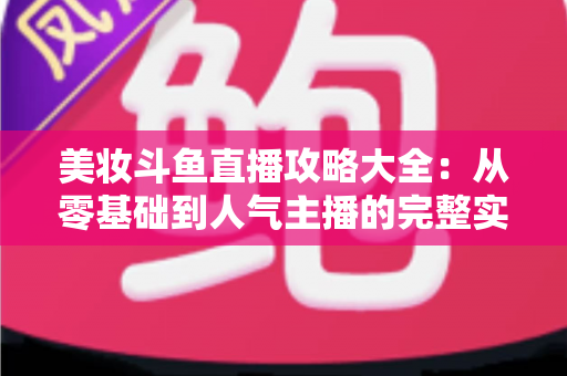 美妆斗鱼直播攻略大全:从零基础到人气主播的完整实战指南 美妆斗鱼直播攻略大全:从零基础到人气主播的完整实战指南