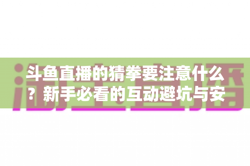 斗鱼直播的猜拳要注意什么?新手必看的互动避坑与安全指南 斗鱼直播的猜拳要注意什么?新手必看的互动避坑与安全指南