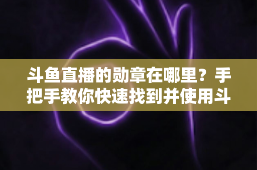 斗鱼直播的勋章在哪里?手把手教你快速找到并使用斗鱼勋章 斗鱼直播的勋章在哪里?手把手教你快速找到并使用斗鱼勋章