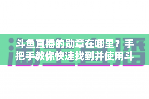斗鱼直播的勋章在哪里?手把手教你快速找到并使用斗鱼勋章 斗鱼直播的勋章在哪里?手把手教你快速找到并使用斗鱼勋章