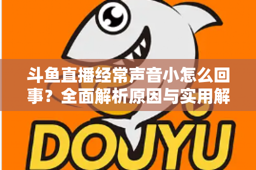 斗鱼直播经常声音小怎么回事?全面解析原因与实用解决方法大全 斗鱼直播经常声音小怎么回事?全面解析原因与实用解决方法大全