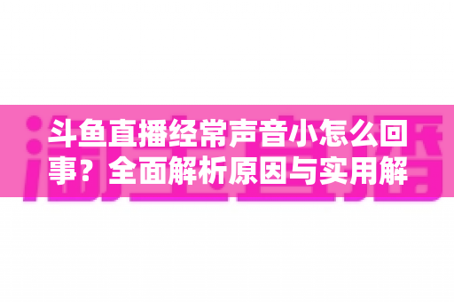 斗鱼直播经常声音小怎么回事?全面解析原因与实用解决方法大全 斗鱼直播经常声音小怎么回事?全面解析原因与实用解决方法大全