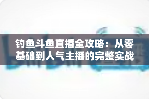 钓鱼斗鱼直播全攻略：从零基础到人气主播的完整实战手册