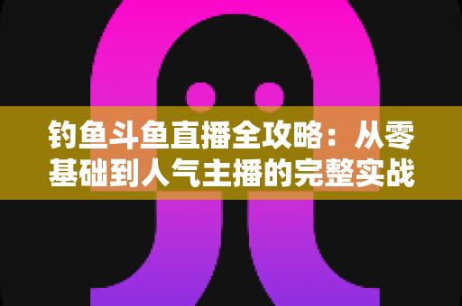 钓鱼斗鱼直播全攻略：从零基础到人气主播的完整实战手册