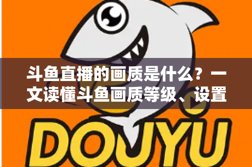 斗鱼直播的画质是什么?一文读懂斗鱼画质等级、设置方法与观看优化全攻略 斗鱼直播的画质是什么?一文读懂斗鱼画质等级、设置方法与观看优化全攻略