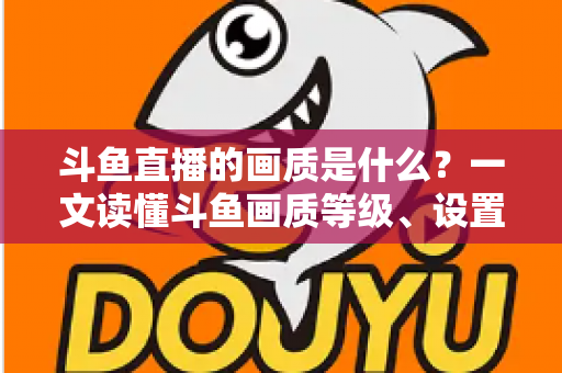 斗鱼直播的画质是什么?一文读懂斗鱼画质等级、设置方法与观看优化全攻略 斗鱼直播的画质是什么?一文读懂斗鱼画质等级、设置方法与观看优化全攻略