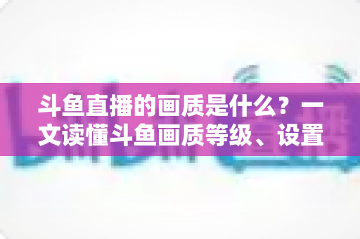 斗鱼直播的画质是什么?一文读懂斗鱼画质等级、设置方法与观看优化全攻略 斗鱼直播的画质是什么?一文读懂斗鱼画质等级、设置方法与观看优化全攻略