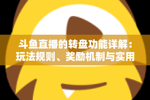 斗鱼直播的转盘功能详解：玩法规则、奖励机制与实用技巧全解析