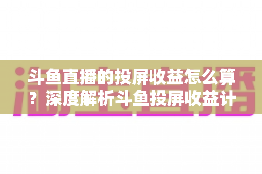 斗鱼直播的投屏收益怎么算?深度解析斗鱼投屏收益计算规则、分成比例与变现提升全攻略 斗鱼直播的投屏收益怎么算?深度解析斗鱼投屏收益计算规则、分成比例与变现提升全攻略