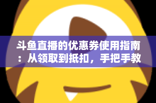 斗鱼直播的优惠券使用指南:从领取到抵扣,手把手教你省钱消费全流程 斗鱼直播的优惠券使用指南:从领取到抵扣,手把手教你省钱消费全流程