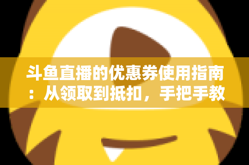 斗鱼直播的优惠券使用指南:从领取到抵扣,手把手教你省钱消费全流程 斗鱼直播的优惠券使用指南:从领取到抵扣,手把手教你省钱消费全流程
