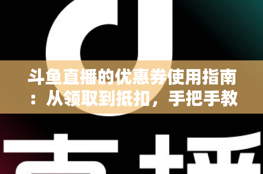 斗鱼直播的优惠券使用指南:从领取到抵扣,手把手教你省钱消费全流程 斗鱼直播的优惠券使用指南:从领取到抵扣,手把手教你省钱消费全流程