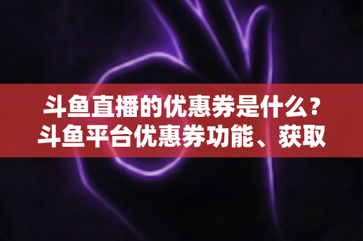斗鱼直播的优惠券是什么?斗鱼平台优惠券功能、获取途径与使用技巧全解析 斗鱼直播的优惠券是什么?斗鱼平台优惠券功能、获取途径与使用技巧全解析