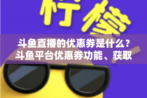 斗鱼直播的优惠券是什么?斗鱼平台优惠券功能、获取途径与使用技巧全解析 斗鱼直播的优惠券是什么?斗鱼平台优惠券功能、获取途径与使用技巧全解析