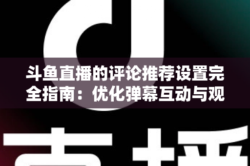 斗鱼直播的评论推荐设置完全指南：优化弹幕互动与观看体验的实用攻略