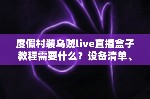 度假村装乌贼live直播盒子教程需要什么?设备清单、安装步骤与常见问题一站式指南 度假村装乌贼live直播盒子教程需要什么?设备清单、安装步骤与常见问题一站式指南
