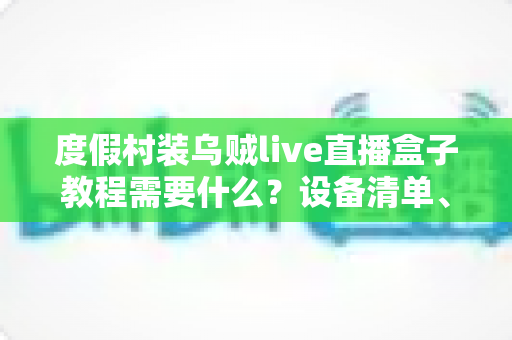 度假村装乌贼live直播盒子教程需要什么?设备清单、安装步骤与常见问题一站式指南 度假村装乌贼live直播盒子教程需要什么?设备清单、安装步骤与常见问题一站式指南