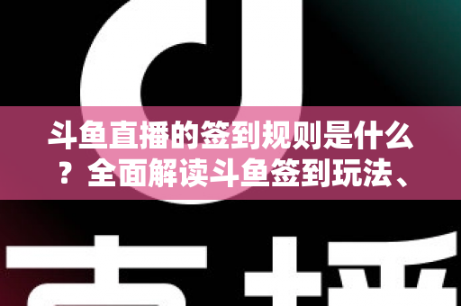 斗鱼直播的签到规则是什么？全面解读斗鱼签到玩法、奖励机制与实用技巧