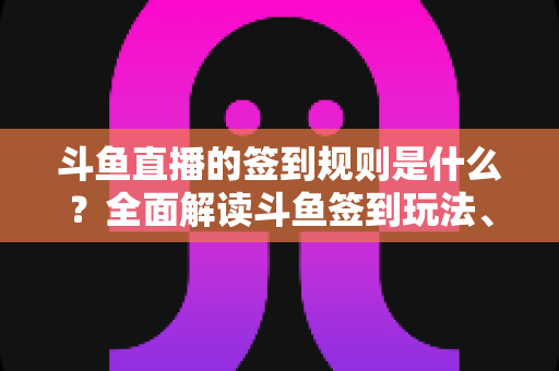 斗鱼直播的签到规则是什么？全面解读斗鱼签到玩法、奖励机制与实用技巧