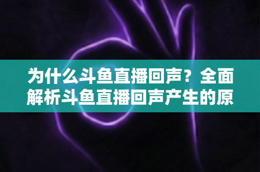 为什么斗鱼直播回声？全面解析斗鱼直播回声产生的原因与彻底解决方法