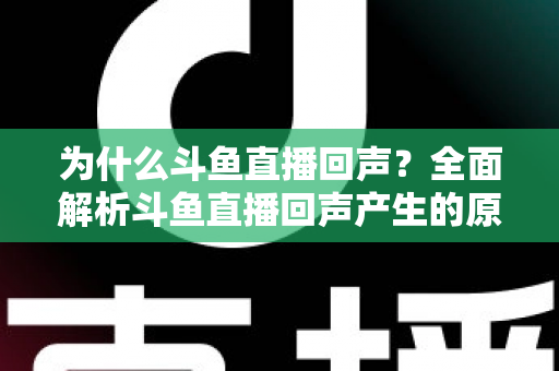 为什么斗鱼直播回声？全面解析斗鱼直播回声产生的原因与彻底解决方法