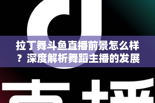 拉丁舞斗鱼直播前景怎么样?深度解析舞蹈主播的发展机遇与挑战 拉丁舞斗鱼直播前景怎么样?深度解析舞蹈主播的发展机遇与挑战