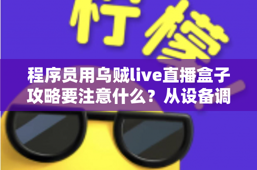 程序员用乌贼live直播盒子攻略要注意什么?从设备调试到开播合规的全方位避坑指南 程序员用乌贼live直播盒子攻略要注意什么?从设备调试到开播合规的全方位避坑指南