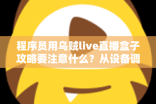 程序员用乌贼live直播盒子攻略要注意什么？从设备调试到开播合规的全方位避坑指南