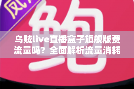 乌贼live直播盒子旗舰版费流量吗?全面解析流量消耗问题与省流技巧指南 乌贼live直播盒子旗舰版费流量吗?全面解析流量消耗问题与省流技巧指南