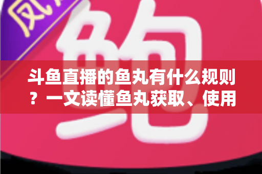 斗鱼直播的鱼丸有什么规则？一文读懂鱼丸获取、使用与注意事项全攻略