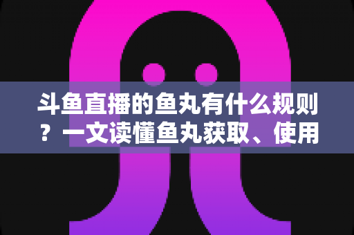 斗鱼直播的鱼丸有什么规则？一文读懂鱼丸获取、使用与注意事项全攻略