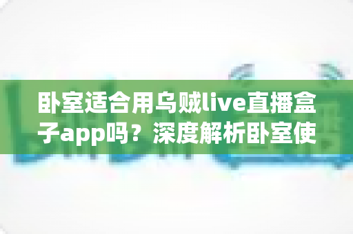 卧室适合用乌贼live直播盒子app吗?深度解析卧室使用直播软件的利弊与健康建议 卧室适合用乌贼live直播盒子app吗?深度解析卧室使用直播软件的利弊与健康建议