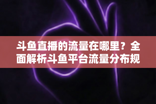 斗鱼直播的流量在哪里？全面解析斗鱼平台流量分布规律与主播引流实战攻略