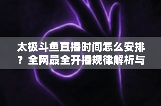 太极斗鱼直播时间怎么安排?全网最全开播规律解析与高效观赛指南 太极斗鱼直播时间怎么安排?全网最全开播规律解析与高效观赛指南