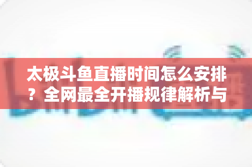 太极斗鱼直播时间怎么安排?全网最全开播规律解析与高效观赛指南 太极斗鱼直播时间怎么安排?全网最全开播规律解析与高效观赛指南