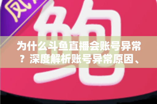 为什么斗鱼直播会账号异常?深度解析账号异常原因、解决方法与预防全攻略 为什么斗鱼直播会账号异常?深度解析账号异常原因、解决方法与预防全攻略
