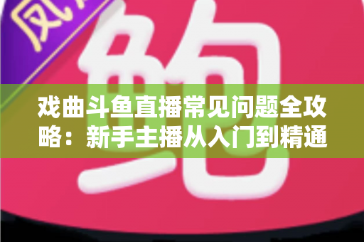 戏曲斗鱼直播常见问题全攻略:新手主播从入门到精通的实用指南 戏曲斗鱼直播常见问题全攻略:新手主播从入门到精通的实用指南