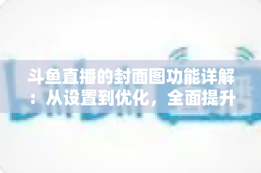 斗鱼直播的封面图功能详解：从设置到优化，全面提升直播间点击率的完整指南