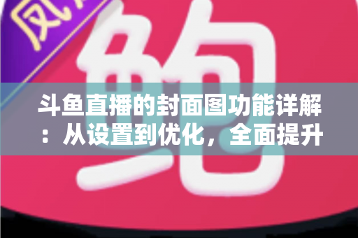 斗鱼直播的封面图功能详解：从设置到优化，全面提升直播间点击率的完整指南