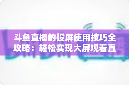 斗鱼直播的投屏使用技巧全攻略:轻松实现大屏观看直播的完整指南 斗鱼直播的投屏使用技巧全攻略:轻松实现大屏观看直播的完整指南