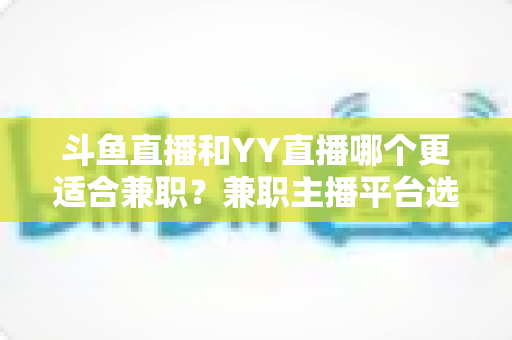 斗鱼直播和YY直播哪个更适合兼职?兼职主播平台选择深度解析与实用指南 斗鱼直播和YY直播哪个更适合兼职?兼职主播平台选择深度解析与实用指南
