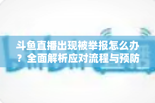 斗鱼直播出现被举报怎么办?全面解析应对流程与预防策略,助你快速恢复直播间正常运营 斗鱼直播出现被举报怎么办?全面解析应对流程与预防策略,助你快速恢复直播间正常运营