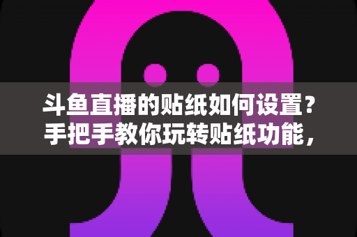 斗鱼直播的贴纸如何设置?手把手教你玩转贴纸功能,让直播间人气飙升 斗鱼直播的贴纸如何设置?手把手教你玩转贴纸功能,让直播间人气飙升