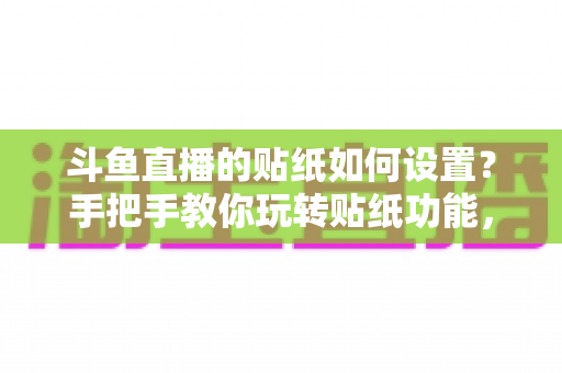 斗鱼直播的贴纸如何设置?手把手教你玩转贴纸功能,让直播间人气飙升 斗鱼直播的贴纸如何设置?手把手教你玩转贴纸功能,让直播间人气飙升