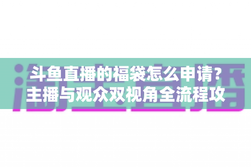 斗鱼直播的福袋怎么申请?主播与观众双视角全流程攻略,轻松玩转直播间福利活动 斗鱼直播的福袋怎么申请?主播与观众双视角全流程攻略,轻松玩转直播间福利活动