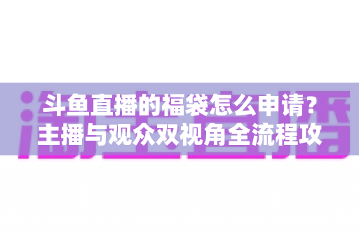 斗鱼直播的福袋怎么申请?主播与观众双视角全流程攻略,轻松玩转直播间福利活动 斗鱼直播的福袋怎么申请?主播与观众双视角全流程攻略,轻松玩转直播间福利活动