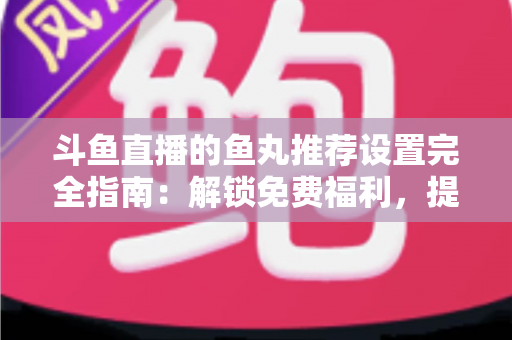 斗鱼直播的鱼丸推荐设置完全指南:解锁免费福利,提升直播间互动体验 斗鱼直播的鱼丸推荐设置完全指南:解锁免费福利,提升直播间互动体验