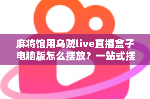 麻将馆用乌贼live直播盒子电脑版怎么摆放?一站式摆放技巧全解析,让您的麻将馆直播更专业 麻将馆用乌贼live直播盒子电脑版怎么摆放?一站式摆放技巧全解析,让您的麻将馆直播更专业