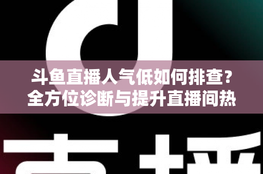 斗鱼直播人气低如何排查?全方位诊断与提升直播间热度的实战指南 斗鱼直播人气低如何排查?全方位诊断与提升直播间热度的实战指南